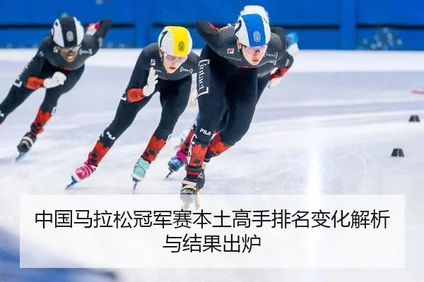中国马拉松冠军赛本土高手排名变化解析与结果出炉